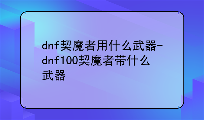 dnf契魔者用什么武器-dnf100契魔者带什么武器