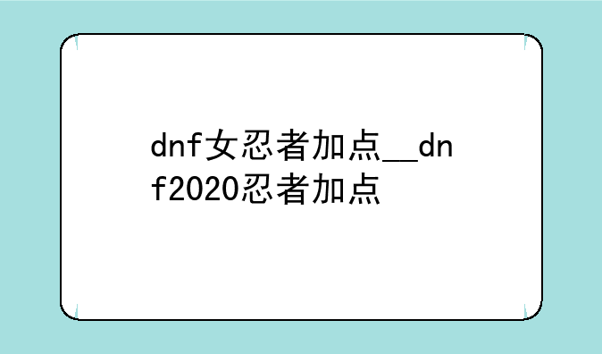 dnf女忍者加点__dnf2020忍者加点