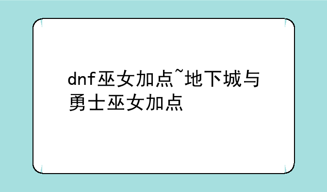 dnf巫女加点~地下城与勇士巫女加点