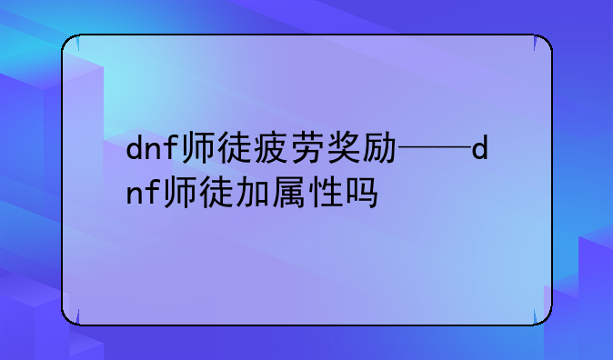 dnf师徒疲劳奖励——dnf师徒加属性吗