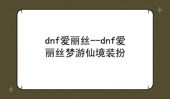 dnf爱丽丝--dnf爱丽丝梦游仙境装扮