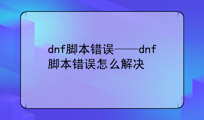dnf脚本错误——dnf脚本错误怎么解决