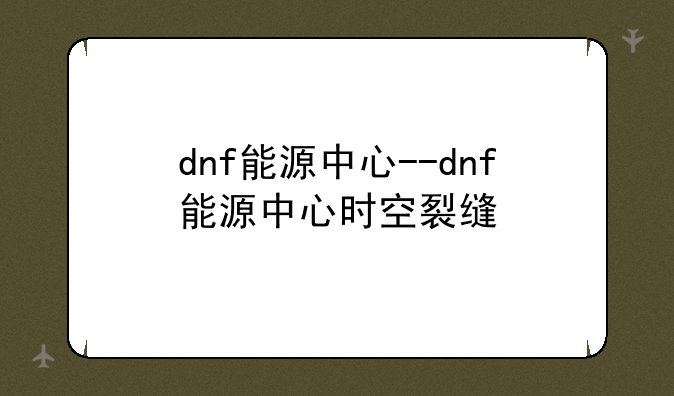 dnf能源中心--dnf能源中心时空裂缝