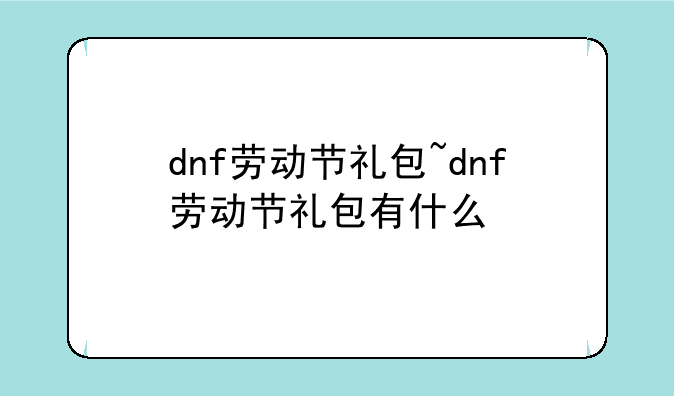 dnf劳动节礼包~dnf劳动节礼包有什么