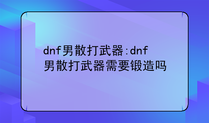 dnf男散打武器:dnf男散打武器需要锻造吗