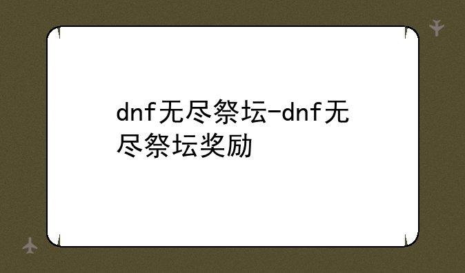 dnf无尽祭坛-dnf无尽祭坛奖励