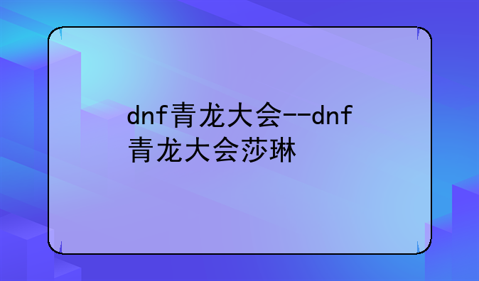 dnf青龙大会--dnf青龙大会莎琳