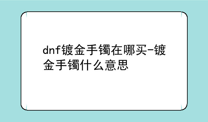 dnf镀金手镯在哪买-镀金手镯什么意思