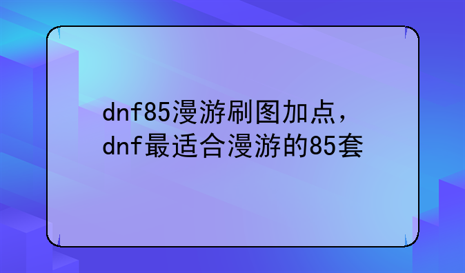 dnf85漫游刷图加点，dnf最适合漫游的85套