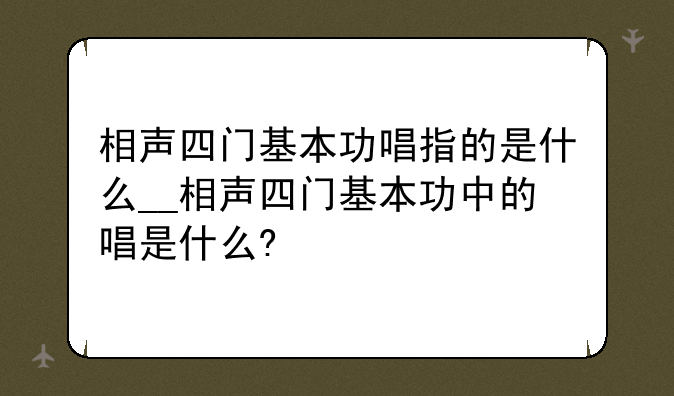 相声四门基本功唱指的是什么__相声四门基本功中的唱是什么?