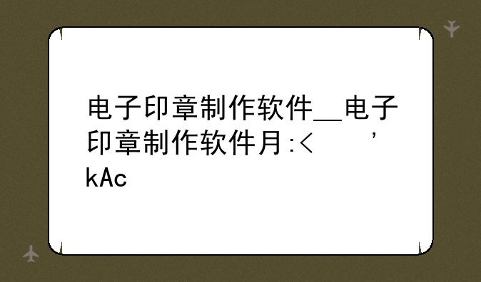 电子印章制作软件__电子印章制作软件有哪些