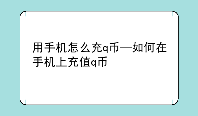 用手机怎么充q币—如何在手机上充值q币