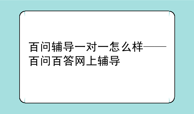 百问辅导一对一怎么样——百问百答网上辅导