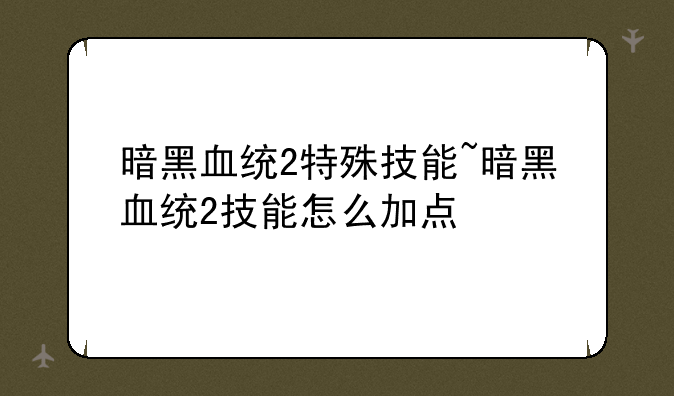 暗黑血统2特殊技能~暗黑血统2技能怎么加点
