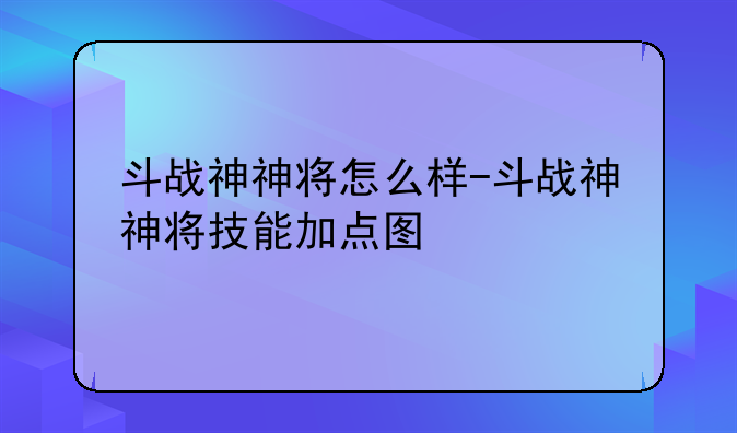 斗战神神将怎么样-斗战神神将技能加点图