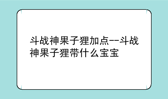 斗战神果子狸加点--斗战神果子狸带什么宝宝