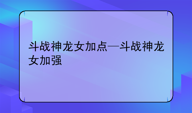 斗战神龙女加点—斗战神龙女加强