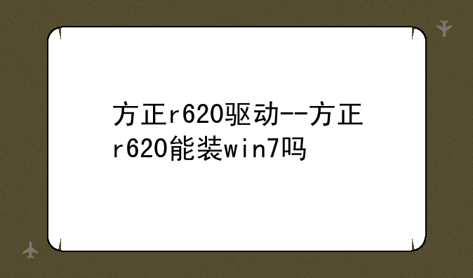 方正r620驱动--方正r620能装win7吗