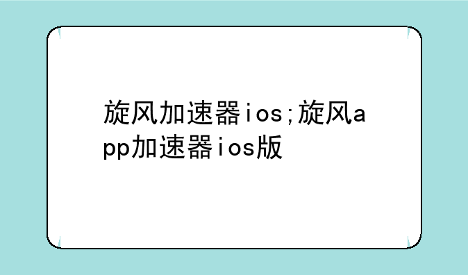 旋风加速器ios;旋风app加速器ios版