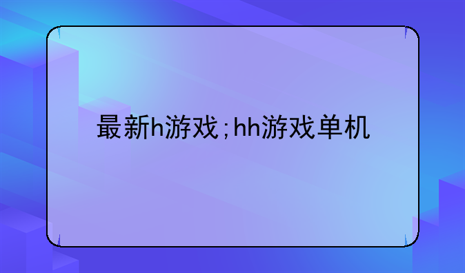 最新h游戏;hh游戏单机
