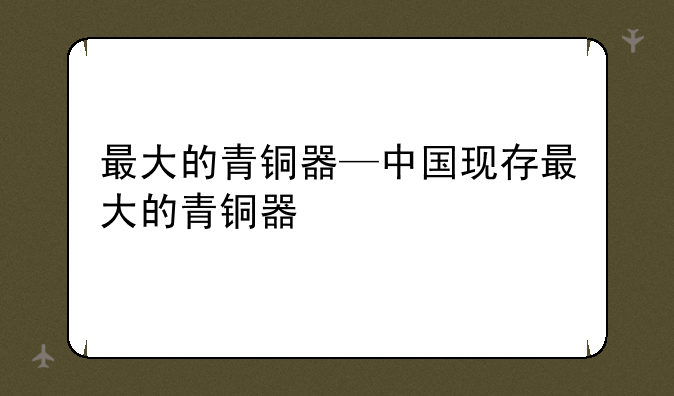 最大的青铜器—中国现存最大的青铜器