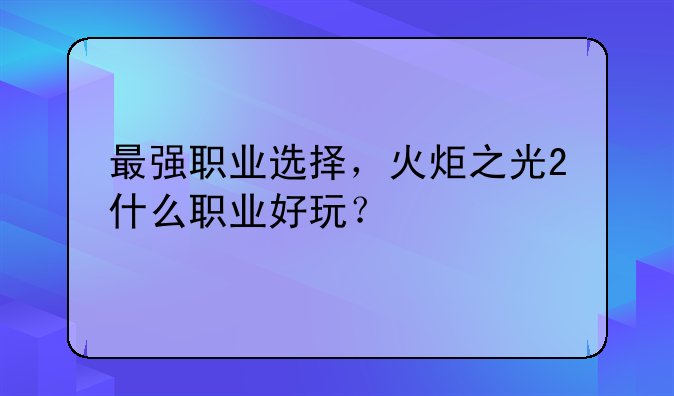最强职业选择，火炬之光2什么职业好玩？