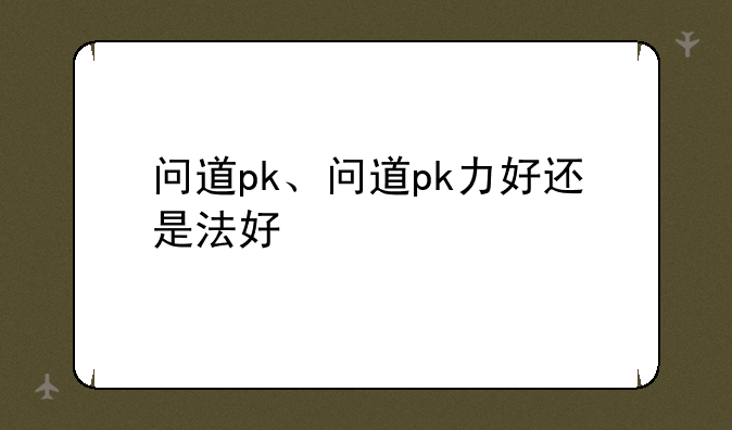问道pk、问道pk力好还是法好