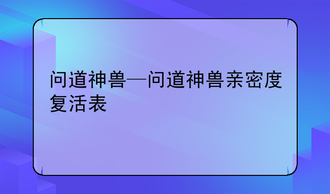 问道神兽—问道神兽亲密度复活表