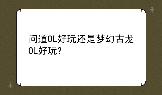 问道OL好玩还是梦幻古龙OL好玩?