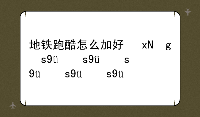 地铁跑酷怎么加好友，地铁跑酷怎么玩