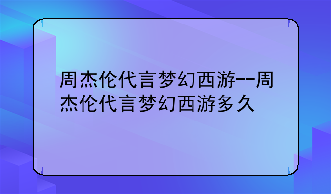 周杰伦代言梦幻西游--周杰伦代言梦幻西游多久