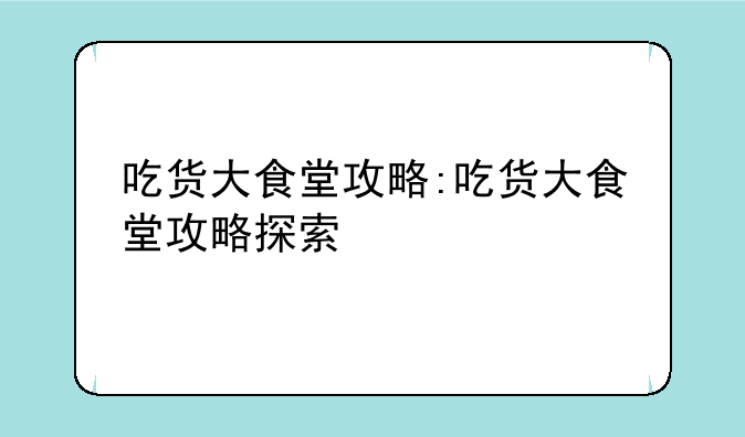 吃货大食堂攻略:吃货大食堂攻略探索