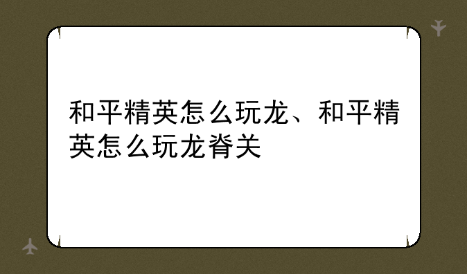 和平精英怎么玩龙、和平精英怎么玩龙脊关