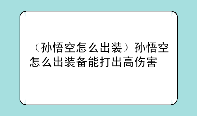 （孙悟空怎么出装）孙悟空怎么出装备能打出高伤害