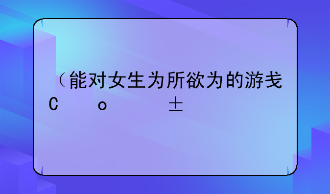 （能对女生为所欲为的游戏）人对女生为所欲为的游戏