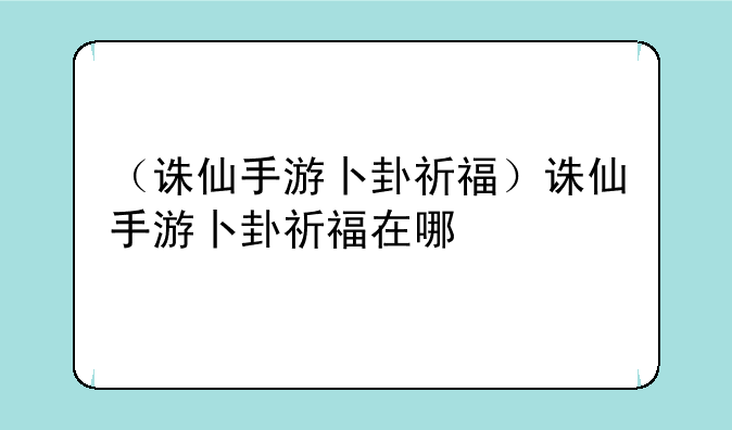 （诛仙手游卜卦祈福）诛仙手游卜卦祈福在哪