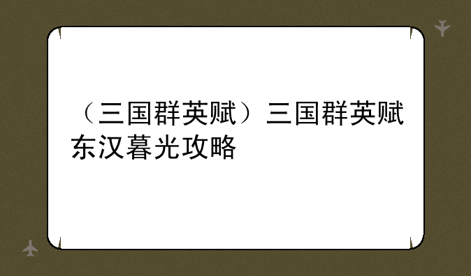 （三国群英赋）三国群英赋东汉暮光攻略