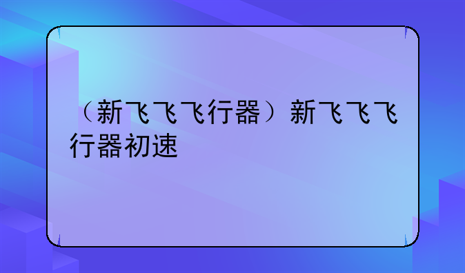 （新飞飞飞行器）新飞飞飞行器初速