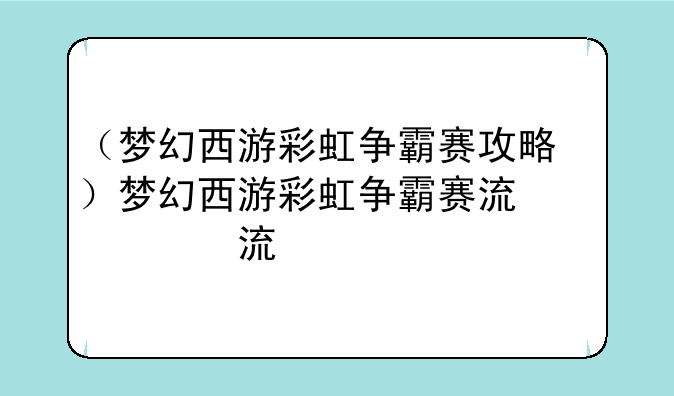 （梦幻西游彩虹争霸赛攻略）梦幻西游彩虹争霸赛流程