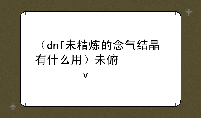 （dnf未精炼的念气结晶有什么用）未修炼的念气结晶有什么用
