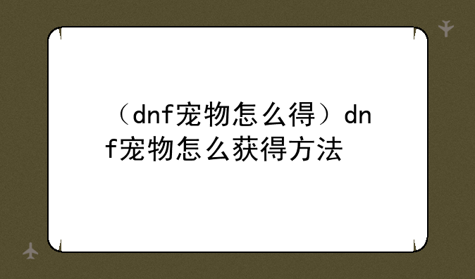 （dnf宠物怎么得）dnf宠物怎么获得方法