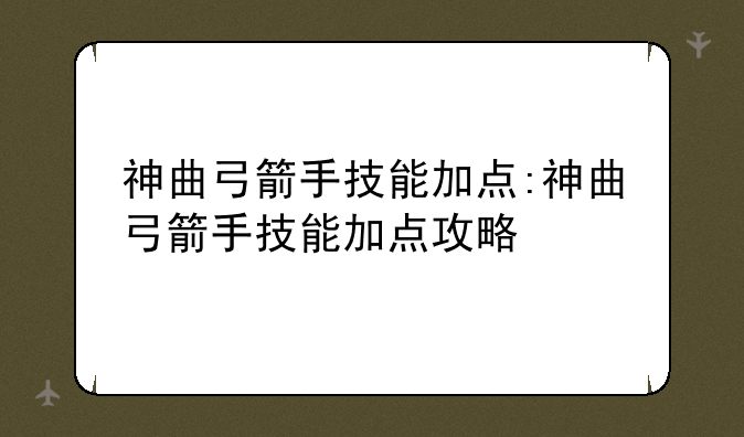 神曲弓箭手技能加点:神曲弓箭手技能加点攻略