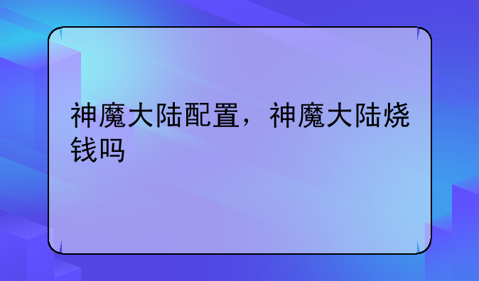 神魔大陆配置，神魔大陆烧钱吗