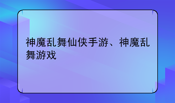 神魔乱舞仙侠手游、神魔乱舞游戏