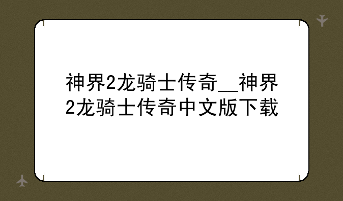 神界2龙骑士传奇__神界2龙骑士传奇中文版下载