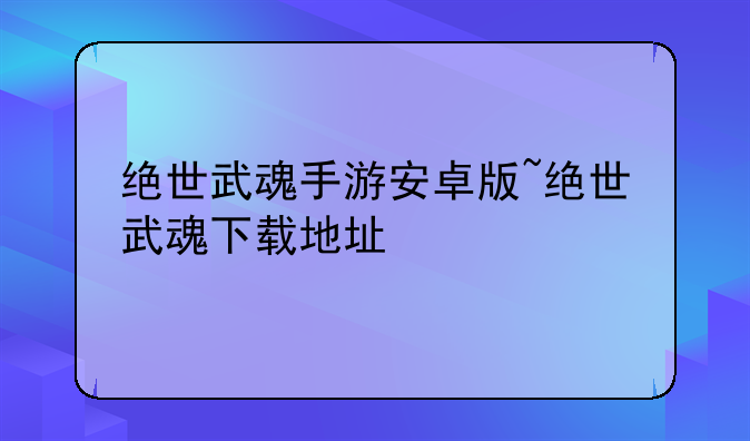 绝世武魂手游安卓版~绝世武魂下载地址