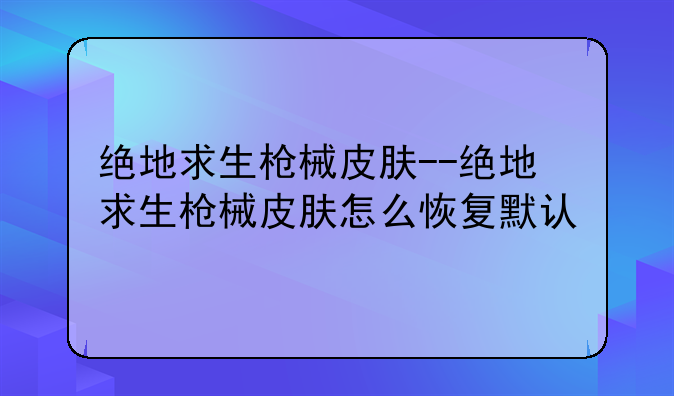 绝地求生枪械皮肤--绝地求生枪械皮肤怎么恢复默认