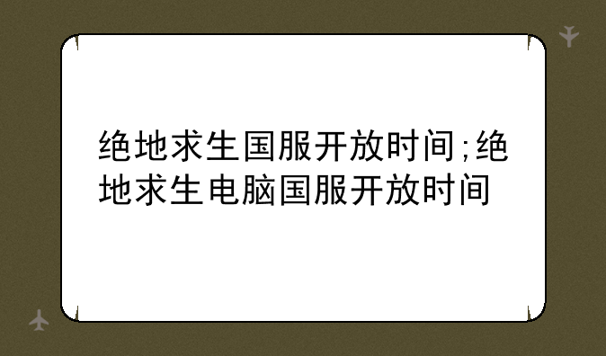 绝地求生国服开放时间;绝地求生电脑国服开放时间