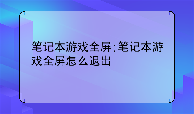 笔记本游戏全屏;笔记本游戏全屏怎么退出