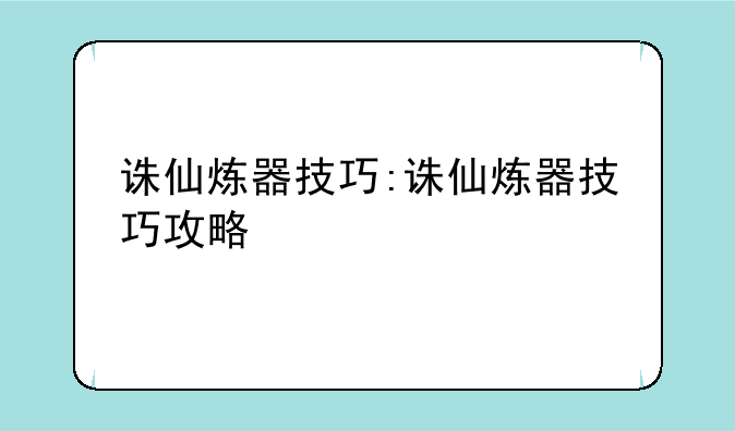 诛仙炼器技巧:诛仙炼器技巧攻略